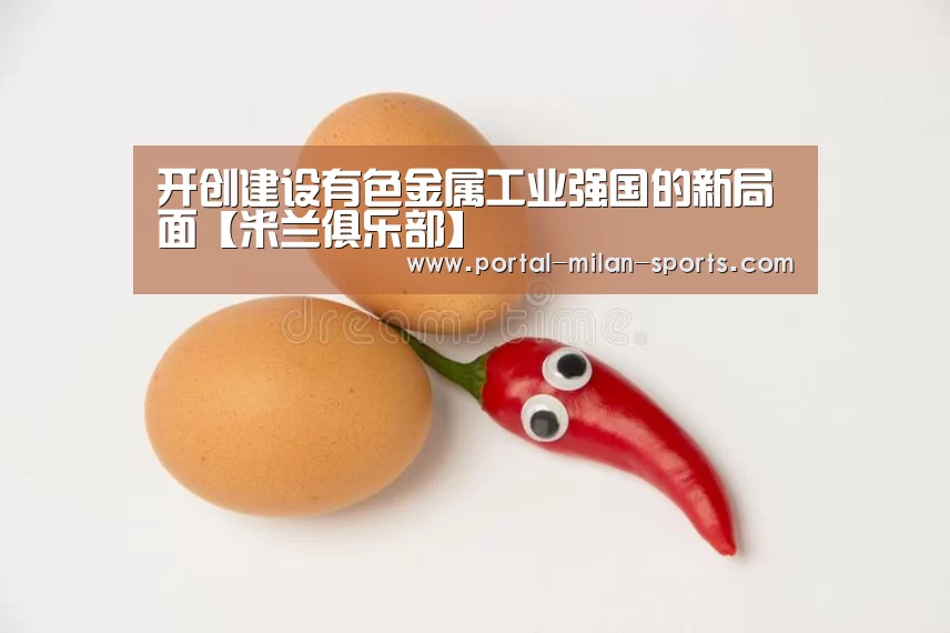 开创建设有色金属工业强国的新局面【米兰俱乐部】(图2) 米兰体育电竞