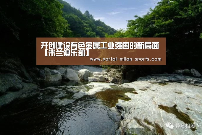 开创建设有色金属工业强国的新局面【米兰俱乐部】(图1) 米兰体育app