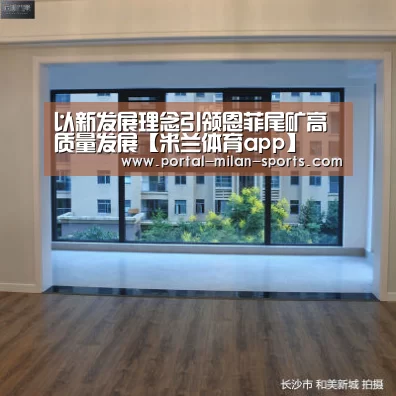 以新发展理念引领恩菲尾矿高质量发展【米兰体育app】(图1) 米兰网页版